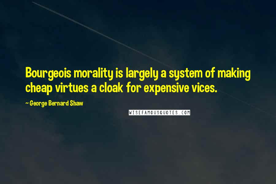 George Bernard Shaw Quotes: Bourgeois morality is largely a system of making cheap virtues a cloak for expensive vices.