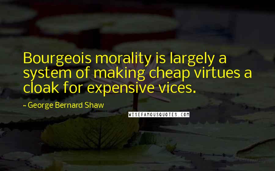 George Bernard Shaw Quotes: Bourgeois morality is largely a system of making cheap virtues a cloak for expensive vices.