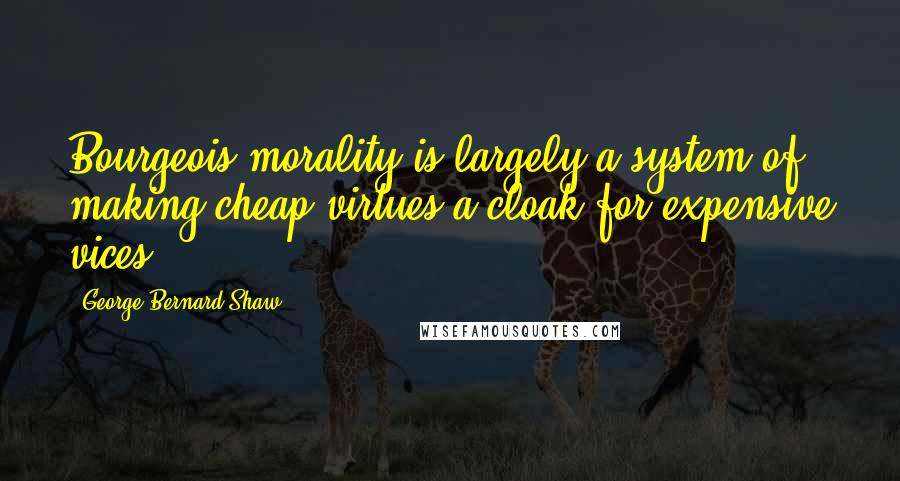 George Bernard Shaw Quotes: Bourgeois morality is largely a system of making cheap virtues a cloak for expensive vices.