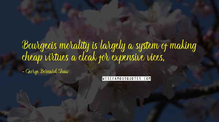 George Bernard Shaw Quotes: Bourgeois morality is largely a system of making cheap virtues a cloak for expensive vices.