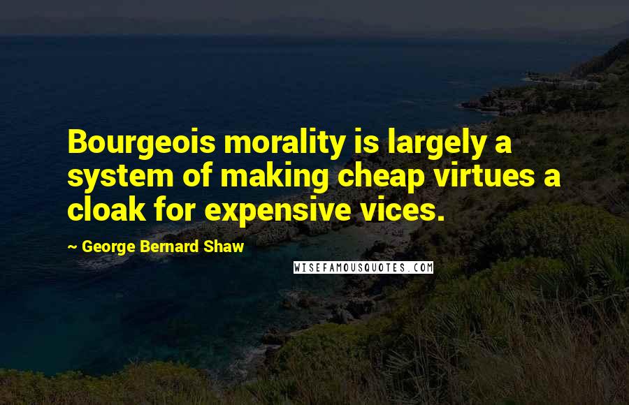George Bernard Shaw Quotes: Bourgeois morality is largely a system of making cheap virtues a cloak for expensive vices.