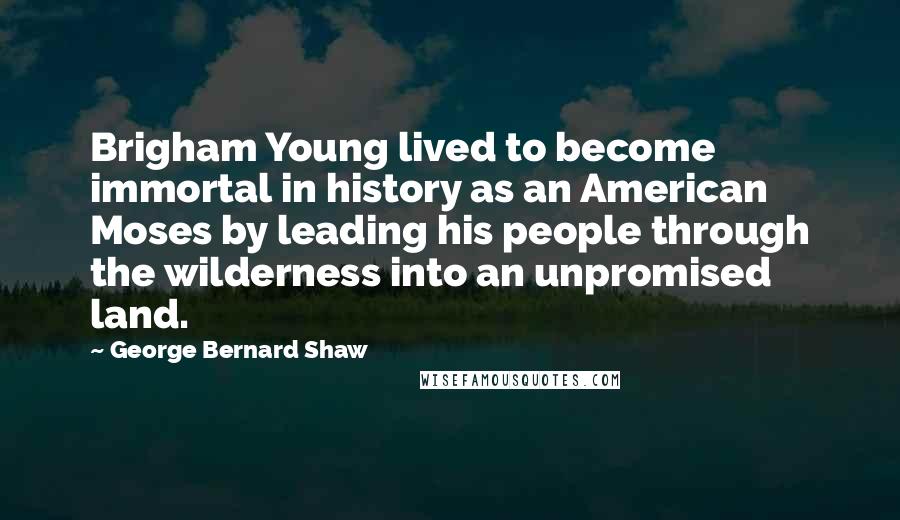 George Bernard Shaw Quotes: Brigham Young lived to become immortal in history as an American Moses by leading his people through the wilderness into an unpromised land.