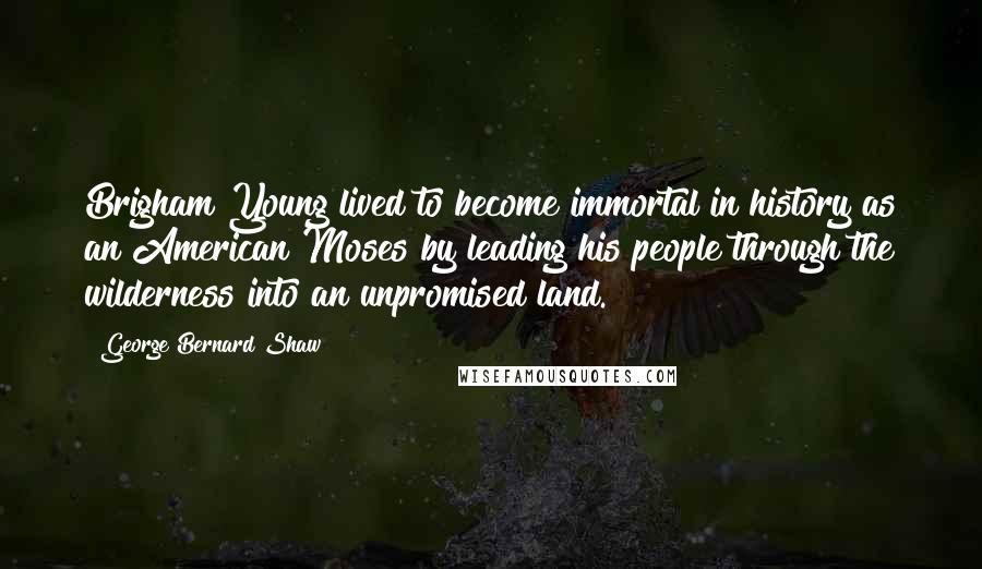 George Bernard Shaw Quotes: Brigham Young lived to become immortal in history as an American Moses by leading his people through the wilderness into an unpromised land.