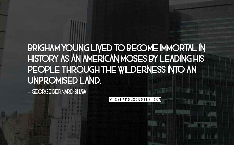 George Bernard Shaw Quotes: Brigham Young lived to become immortal in history as an American Moses by leading his people through the wilderness into an unpromised land.