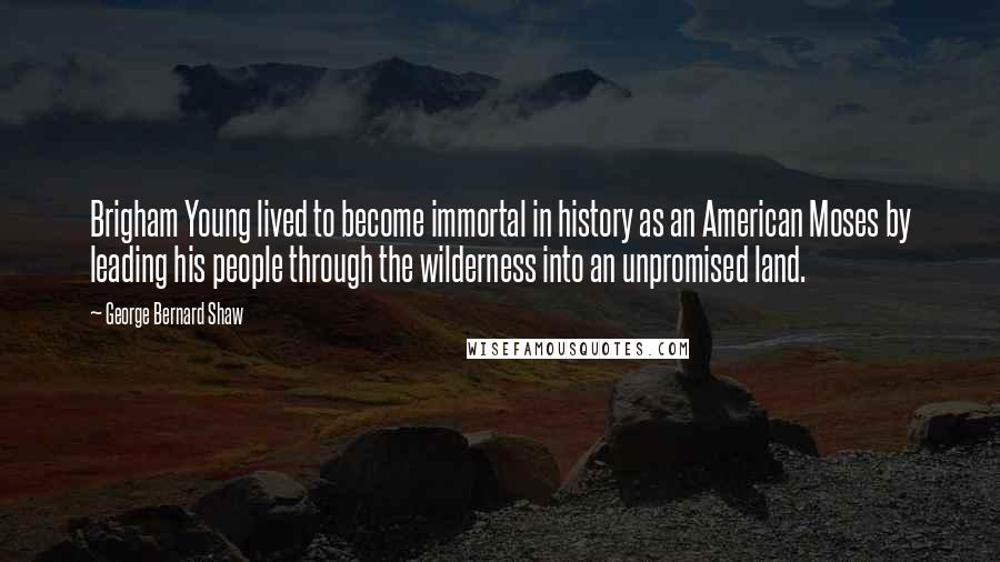 George Bernard Shaw Quotes: Brigham Young lived to become immortal in history as an American Moses by leading his people through the wilderness into an unpromised land.