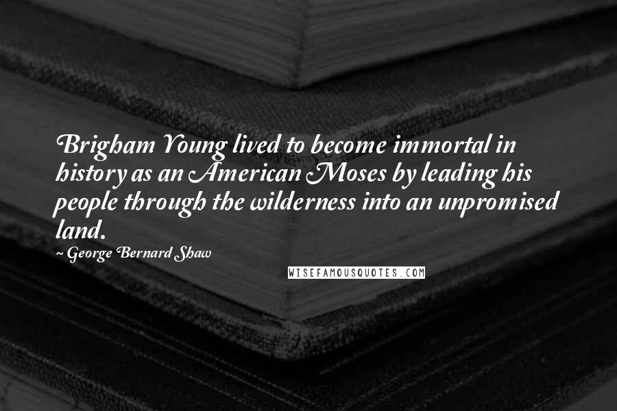 George Bernard Shaw Quotes: Brigham Young lived to become immortal in history as an American Moses by leading his people through the wilderness into an unpromised land.