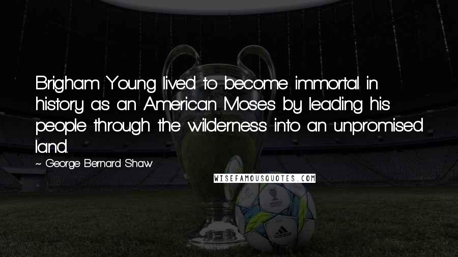 George Bernard Shaw Quotes: Brigham Young lived to become immortal in history as an American Moses by leading his people through the wilderness into an unpromised land.
