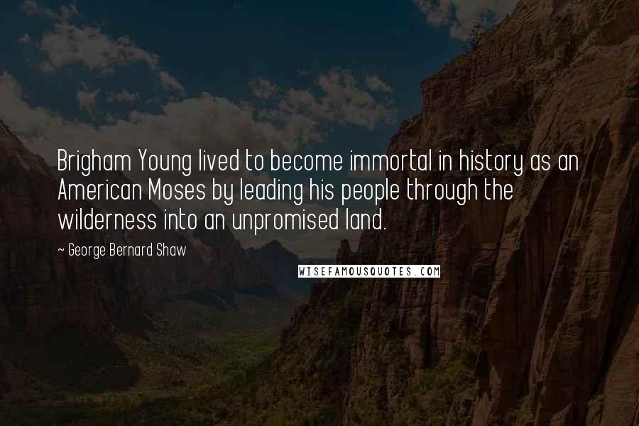 George Bernard Shaw Quotes: Brigham Young lived to become immortal in history as an American Moses by leading his people through the wilderness into an unpromised land.