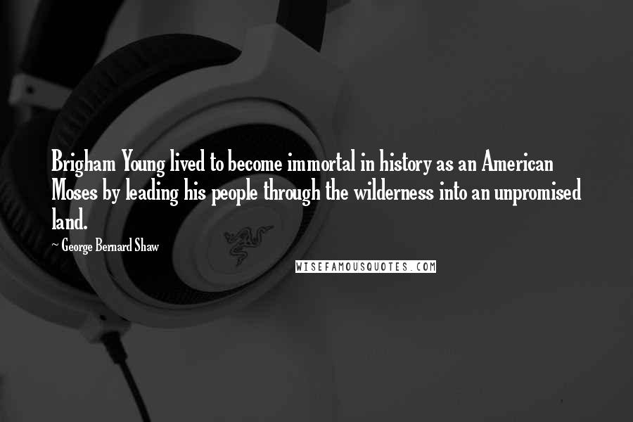 George Bernard Shaw Quotes: Brigham Young lived to become immortal in history as an American Moses by leading his people through the wilderness into an unpromised land.