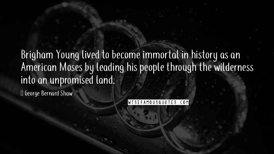 George Bernard Shaw Quotes: Brigham Young lived to become immortal in history as an American Moses by leading his people through the wilderness into an unpromised land.