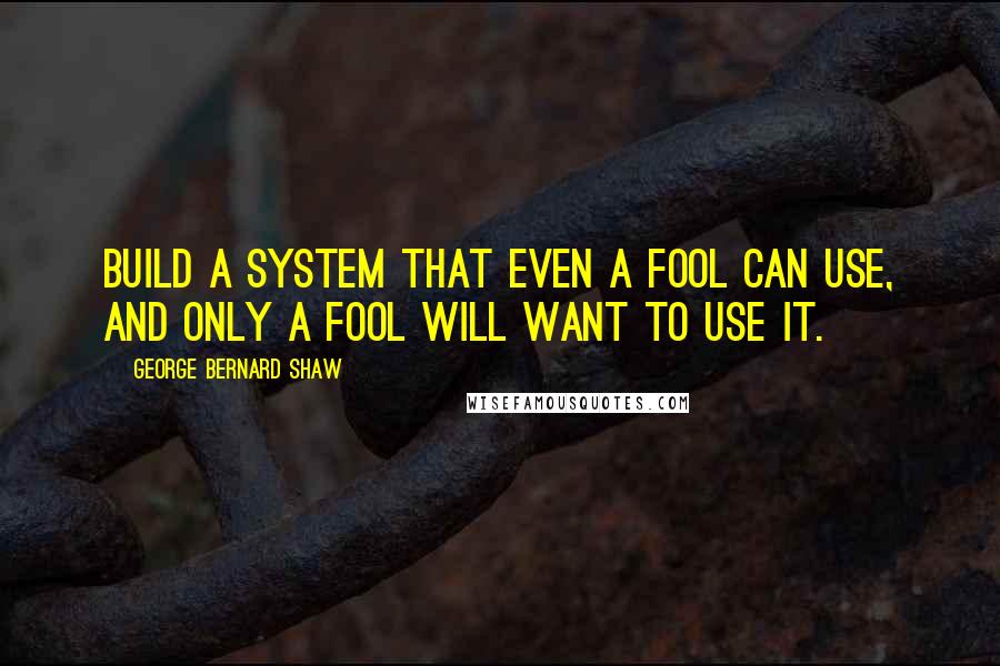 George Bernard Shaw Quotes: Build a system that even a fool can use, and only a fool will want to use it.