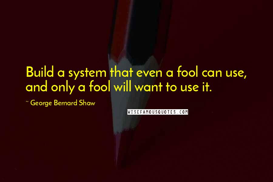 George Bernard Shaw Quotes: Build a system that even a fool can use, and only a fool will want to use it.