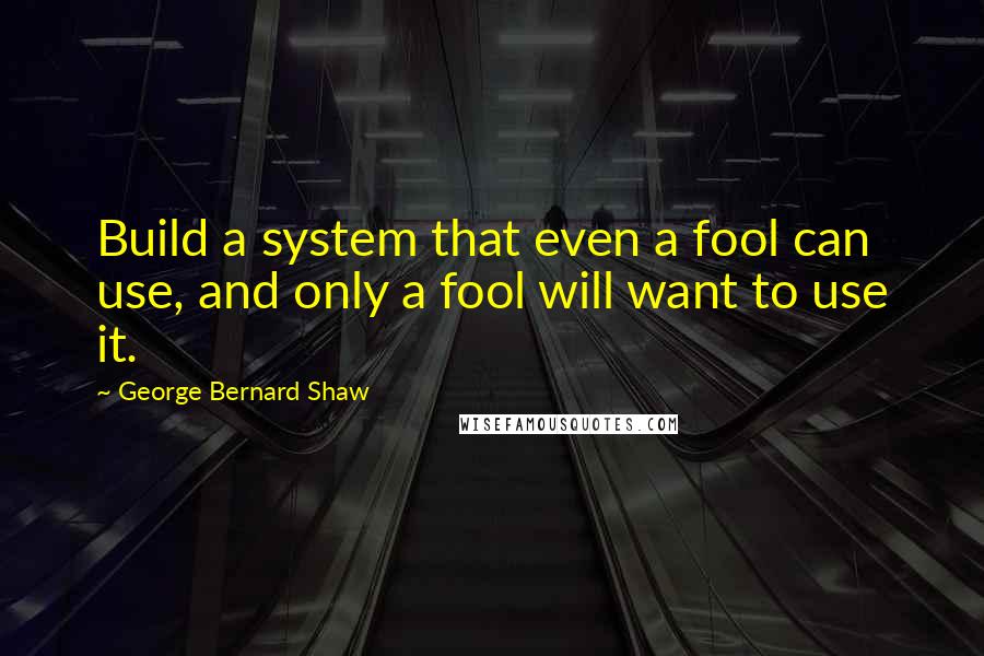 George Bernard Shaw Quotes: Build a system that even a fool can use, and only a fool will want to use it.