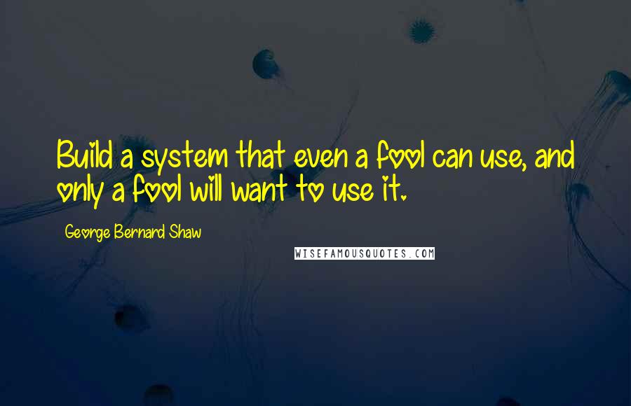 George Bernard Shaw Quotes: Build a system that even a fool can use, and only a fool will want to use it.