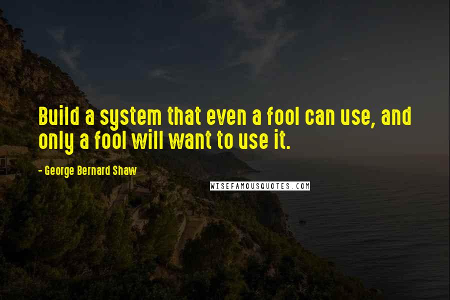 George Bernard Shaw Quotes: Build a system that even a fool can use, and only a fool will want to use it.