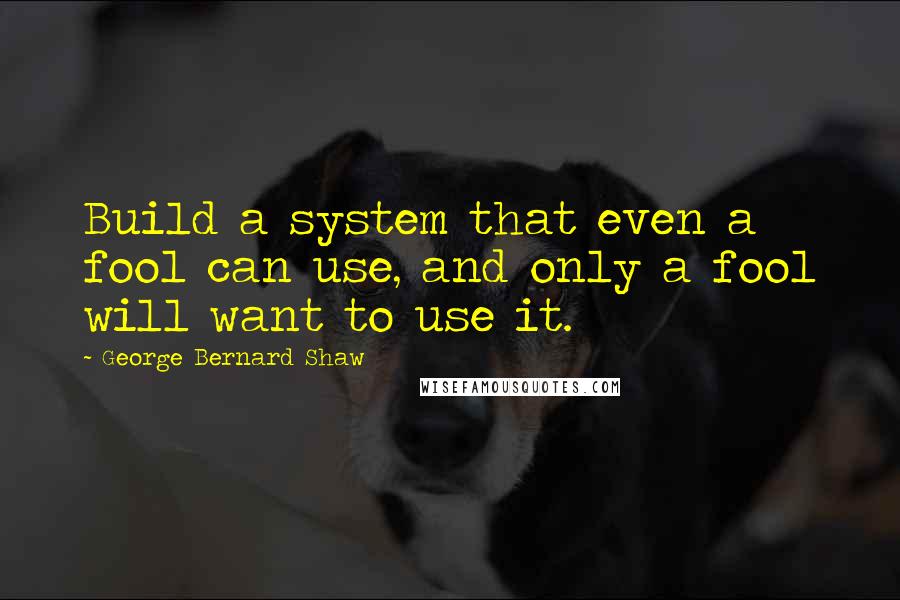 George Bernard Shaw Quotes: Build a system that even a fool can use, and only a fool will want to use it.