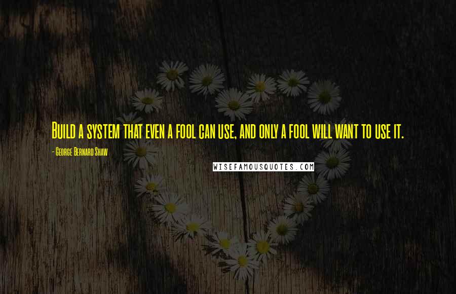 George Bernard Shaw Quotes: Build a system that even a fool can use, and only a fool will want to use it.