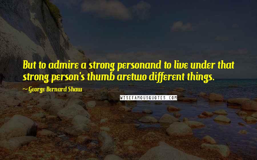 George Bernard Shaw Quotes: But to admire a strong personand to live under that strong person's thumb aretwo different things.