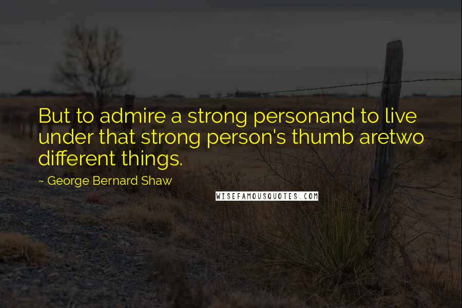 George Bernard Shaw Quotes: But to admire a strong personand to live under that strong person's thumb aretwo different things.