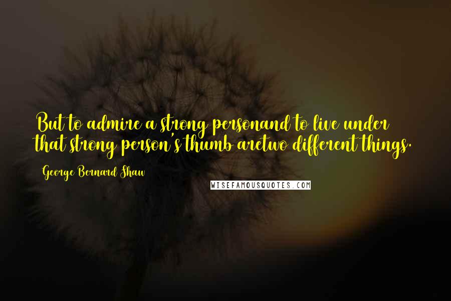 George Bernard Shaw Quotes: But to admire a strong personand to live under that strong person's thumb aretwo different things.