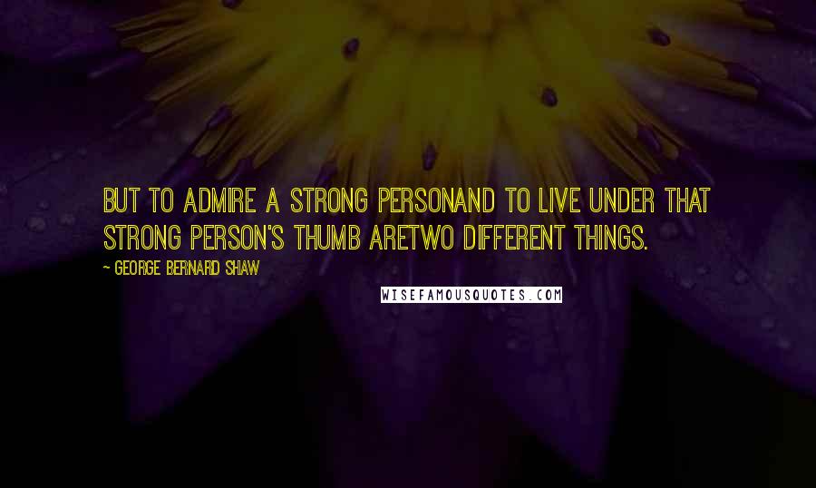 George Bernard Shaw Quotes: But to admire a strong personand to live under that strong person's thumb aretwo different things.