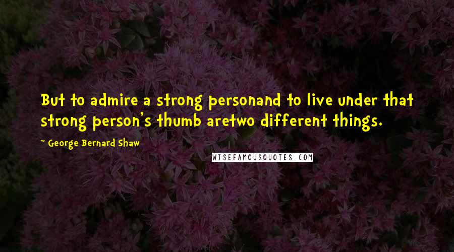 George Bernard Shaw Quotes: But to admire a strong personand to live under that strong person's thumb aretwo different things.