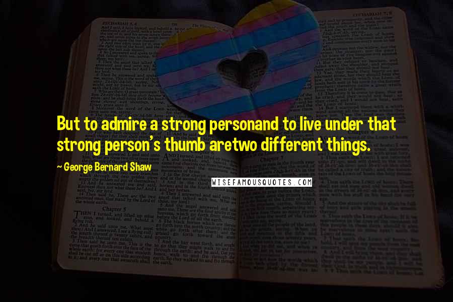 George Bernard Shaw Quotes: But to admire a strong personand to live under that strong person's thumb aretwo different things.