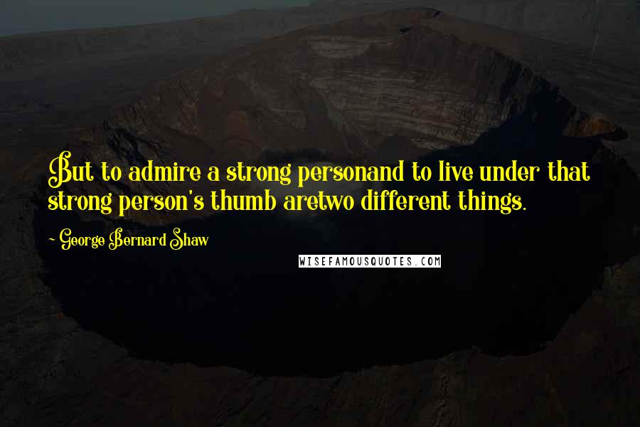 George Bernard Shaw Quotes: But to admire a strong personand to live under that strong person's thumb aretwo different things.