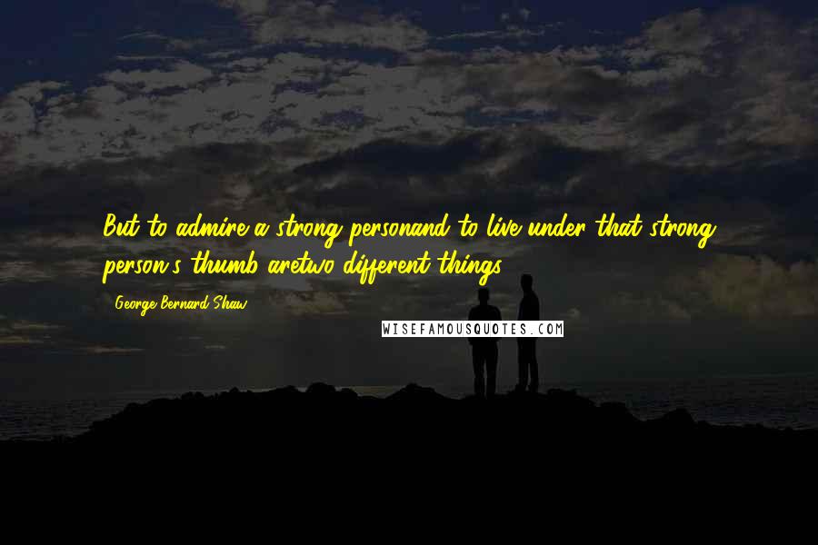 George Bernard Shaw Quotes: But to admire a strong personand to live under that strong person's thumb aretwo different things.