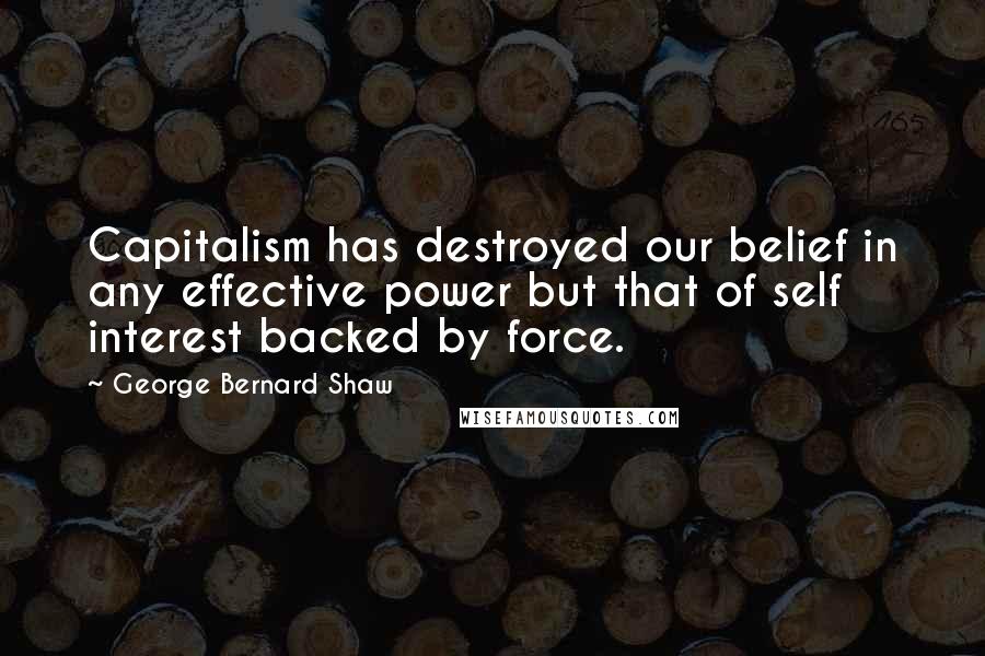 George Bernard Shaw Quotes: Capitalism has destroyed our belief in any effective power but that of self interest backed by force.