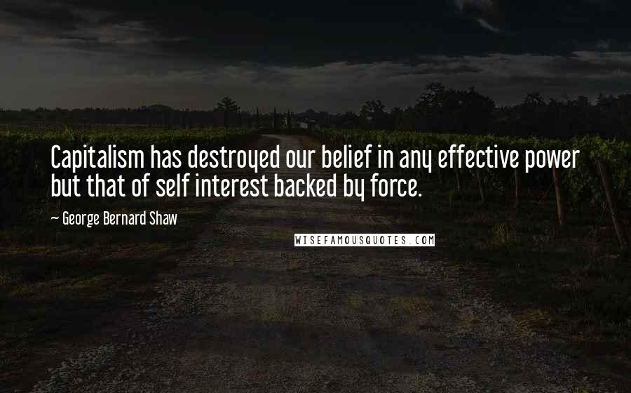 George Bernard Shaw Quotes: Capitalism has destroyed our belief in any effective power but that of self interest backed by force.