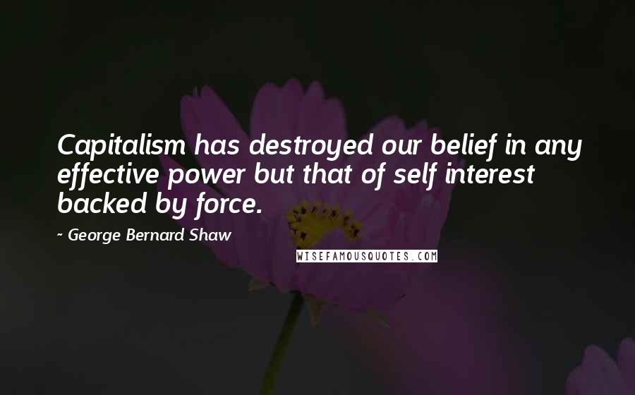 George Bernard Shaw Quotes: Capitalism has destroyed our belief in any effective power but that of self interest backed by force.