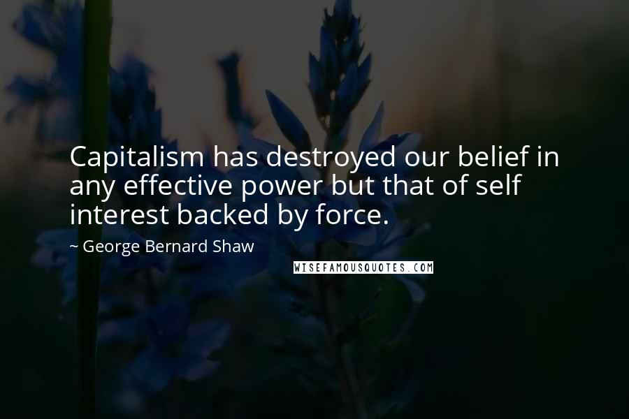 George Bernard Shaw Quotes: Capitalism has destroyed our belief in any effective power but that of self interest backed by force.