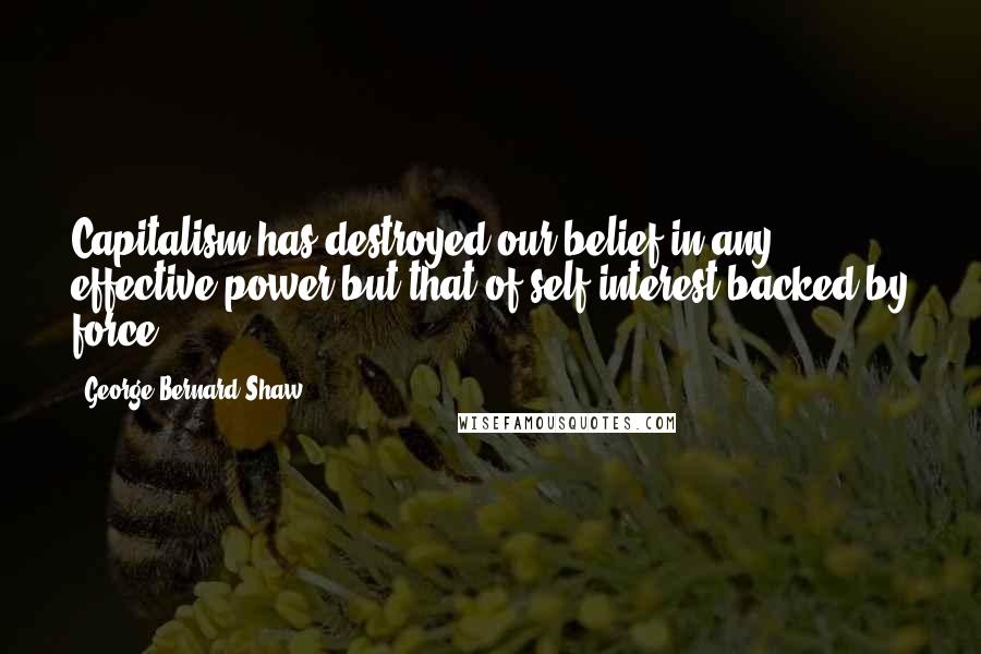George Bernard Shaw Quotes: Capitalism has destroyed our belief in any effective power but that of self interest backed by force.