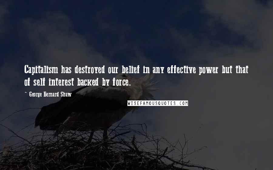 George Bernard Shaw Quotes: Capitalism has destroyed our belief in any effective power but that of self interest backed by force.