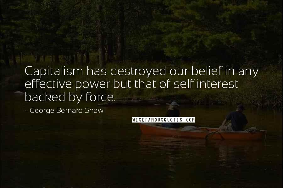 George Bernard Shaw Quotes: Capitalism has destroyed our belief in any effective power but that of self interest backed by force.