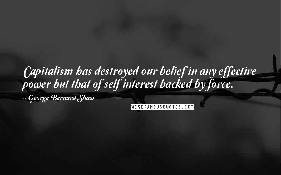 George Bernard Shaw Quotes: Capitalism has destroyed our belief in any effective power but that of self interest backed by force.
