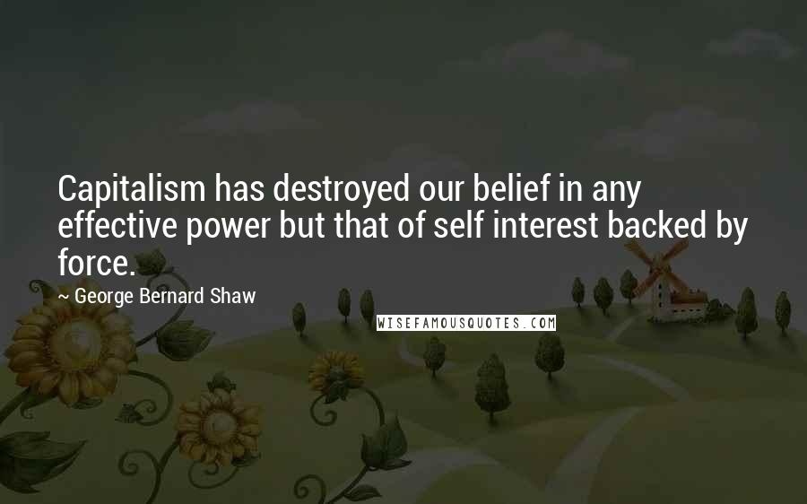 George Bernard Shaw Quotes: Capitalism has destroyed our belief in any effective power but that of self interest backed by force.