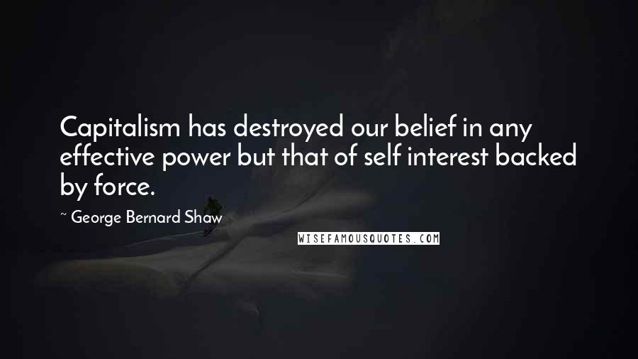 George Bernard Shaw Quotes: Capitalism has destroyed our belief in any effective power but that of self interest backed by force.