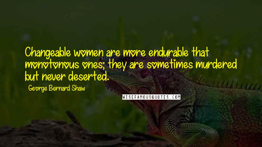 George Bernard Shaw Quotes: Changeable women are more endurable that monotonous ones; they are sometimes murdered but never deserted.