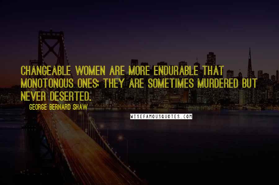 George Bernard Shaw Quotes: Changeable women are more endurable that monotonous ones; they are sometimes murdered but never deserted.