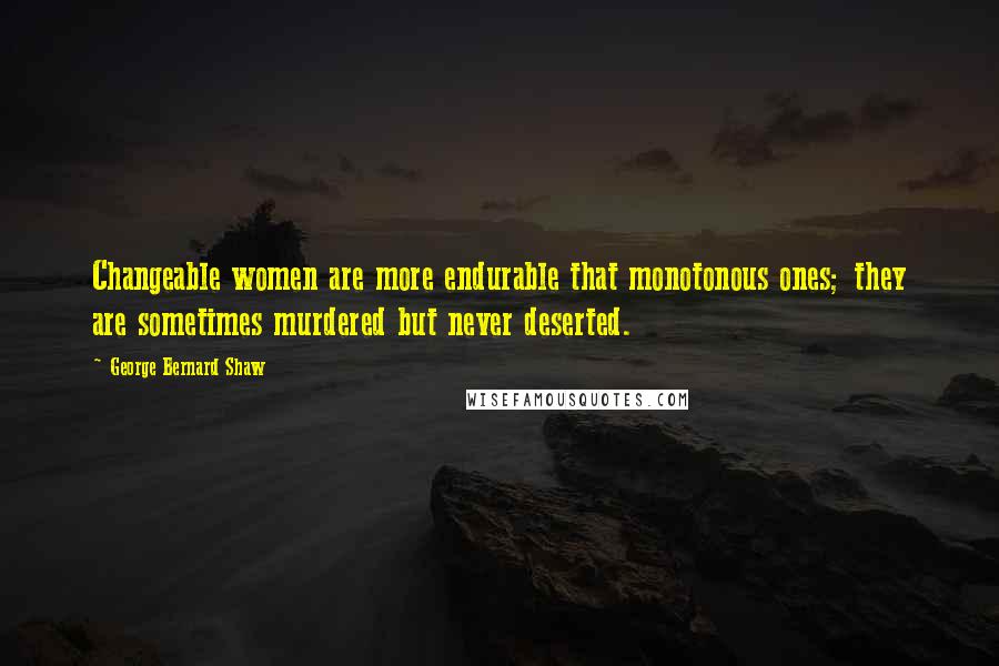 George Bernard Shaw Quotes: Changeable women are more endurable that monotonous ones; they are sometimes murdered but never deserted.