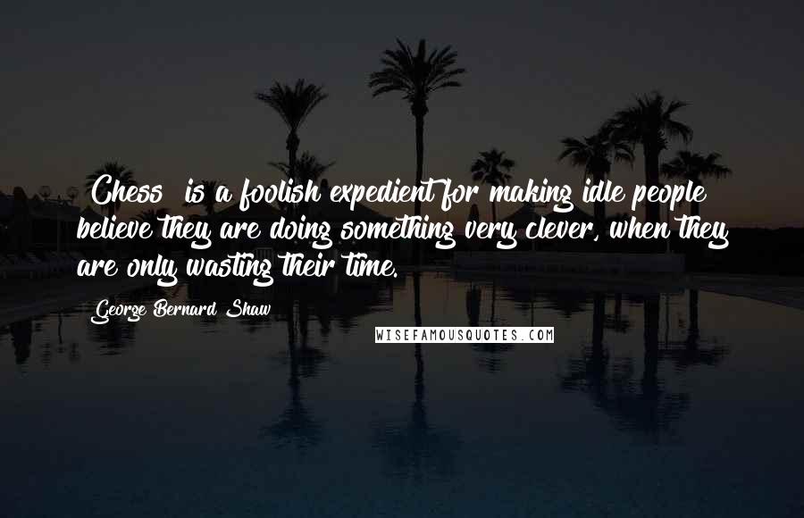 George Bernard Shaw Quotes: [Chess] is a foolish expedient for making idle people believe they are doing something very clever, when they are only wasting their time.