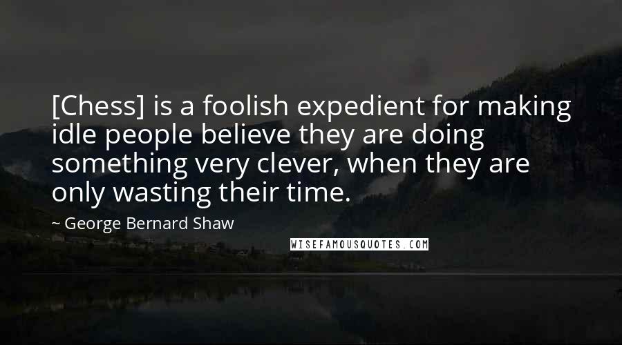 George Bernard Shaw Quotes: [Chess] is a foolish expedient for making idle people believe they are doing something very clever, when they are only wasting their time.