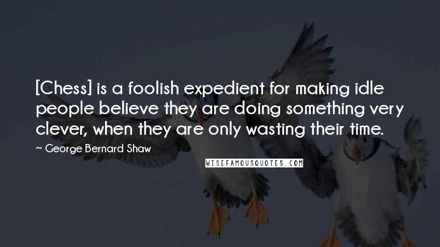 George Bernard Shaw Quotes: [Chess] is a foolish expedient for making idle people believe they are doing something very clever, when they are only wasting their time.