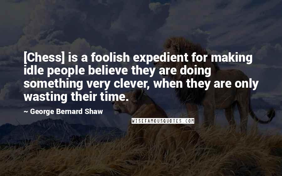 George Bernard Shaw Quotes: [Chess] is a foolish expedient for making idle people believe they are doing something very clever, when they are only wasting their time.