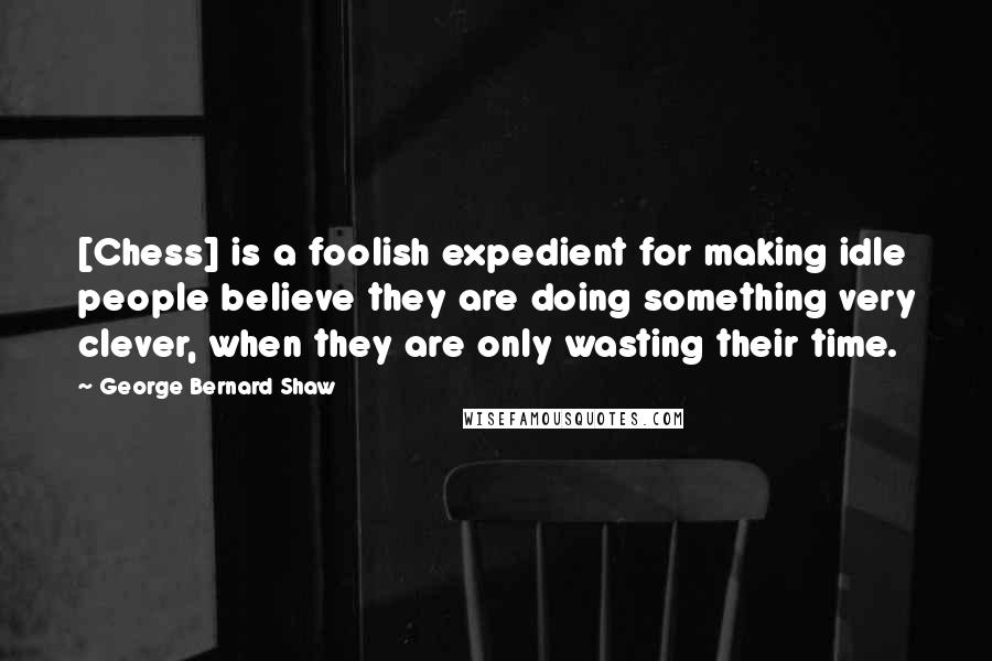 George Bernard Shaw Quotes: [Chess] is a foolish expedient for making idle people believe they are doing something very clever, when they are only wasting their time.