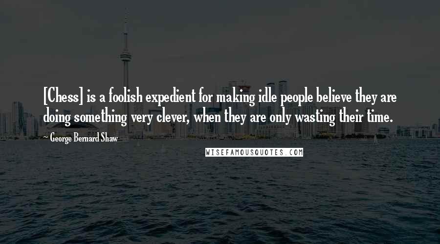 George Bernard Shaw Quotes: [Chess] is a foolish expedient for making idle people believe they are doing something very clever, when they are only wasting their time.