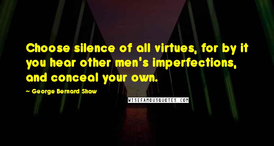 George Bernard Shaw Quotes: Choose silence of all virtues, for by it you hear other men's imperfections, and conceal your own.