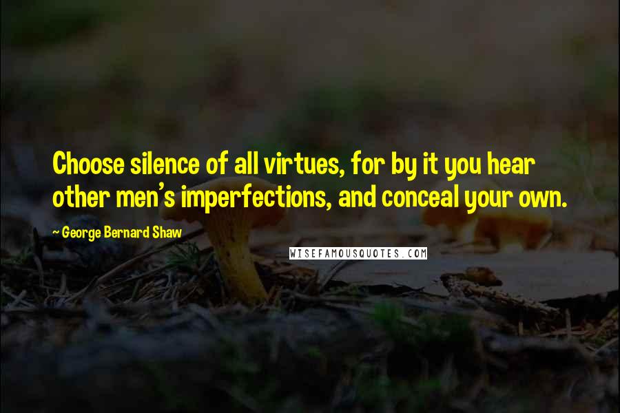 George Bernard Shaw Quotes: Choose silence of all virtues, for by it you hear other men's imperfections, and conceal your own.